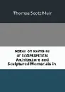 Notes on Remains of Ecclesiastical Architecture and Sculptured Memorials in . - Thomas Scott Muir