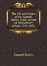 The life and letters of Dr. Samuel Butler, head-master of Shrewsbury school 1798-1836 - Butler Samuel