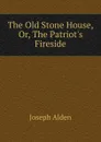 The Old Stone House, Or, The Patriot.s Fireside - Joseph Alden