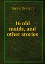 16 old maids, and other stories - Henry D. Taylor