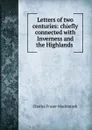 Letters of two centuries: chiefly connected with Inverness and the Highlands . - Charles Fraser-Mackintosh