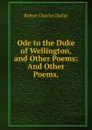 Ode to the Duke of Wellington, and Other Poems: And Other Poems, - Robert Charles Dallas