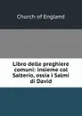 Libro delle preghiere comuni: insieme col Salterio, ossia i Salmi di David - Church of England