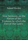 Nine Sermons, on the Nature of the Evidence by which the Fact of Our Lord.s . - Samuel Horsley