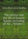 The Letters and the life of Francis Bacon: including all his ., Volume 1 - Francis Bacon