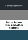 Let us follow Him, and other stories; - Sienkiewicz Henryk
