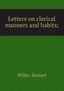 Letters on clerical manners and habits; - Samuel Miller