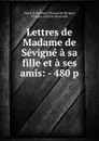 Lettres de Madame de Sevigne a sa fille et a ses amis: - 480 p - Marie de Rabutin Chantal Sévigné
