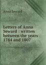 Letters of Anna Seward : written between the years 1784 and 1807 - Anna Seward