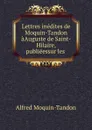 Lettres inedites de Moquin-Tandon aAuguste de Saint-Hilaire, publieessur les . - Alfred Moquin-Tandon