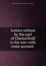 Letters written by the.earl of Chesterfield to his son: with some account . - Philip Dormer Stanhope 4th Chesterfield