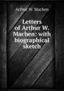 Letters of Arthur W. Machen: with biographical sketch - Arthur W. Machen