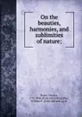 On the beauties, harmonies, and sublimities of nature; - Charles Bucke