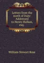 Letters from the north of Italy: Addressed to Henry Hallam, esq. . - William Stewart Rose