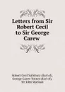 Letters from Sir Robert Cecil to Sir George Carew . - Robert Cecil Salisbury