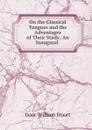 On the Classical Tongues and the Adventages of Their Study: An Inaugural . - Isaac William Stuart