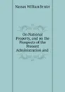 On National Property, and on the Prospects of the Present Administration and . - Nassau William Senior