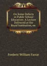 On Some Defects in Public School Education: A Lecture Delivered at the Royal Institution, on . - F. W. Farrar