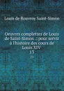 Oeuvres complettes de Louis de Saint-Simon .: pour servir a l.histoire des cours de Louis XIV . 13 - Louis de Rouvroy Saint-Simon