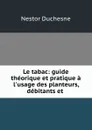 Le tabac: guide theorique et pratique a l.usage des planteurs, debitants et . - Nestor Duchesne