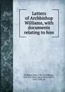 Letters of Archbishop Williams, with documents relating to him - John Williams