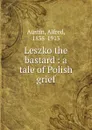 Leszko the bastard : a tale of Polish grief - Alfred Austin