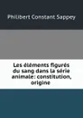 Les elements figures du sang dans la serie animale: constitution, origine . - Philibert Constant Sappey