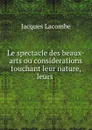 Le spectacle des beaux-arts ou considerations touchant leur nature, leurs . - Jacques Lacombe