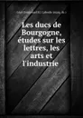 Les ducs de Bourgogne, etudes sur les lettres, les arts et l.industrie . - Léon Emmanuel S. J. Laborde