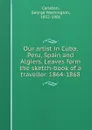 Our artist in Cuba, Peru, Spain and Algiers. Leaves form the sketch-book of a traveller. 1864-1868 - George Washington Carleton