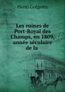 Les ruines de Port-Royal des Champs, en 1809, annee seculaire de la . - Henri Grégoire