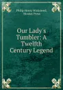 Our Lady.s Tumbler: A Twelfth Century Legend - Philip Henry Wicksteed