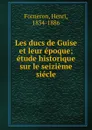 Les ducs de Guise et leur epoque; etude historique sur le seizieme siecle - Henri Forneron