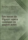 Les noces de Figaro: opera comique en quatre actes - Wolfgang Amadeus Mozart
