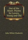 Out of the Heart: Poems for Lovers, Young and Old - John White Chadwick