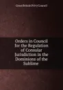 Orders in Council for the Regulation of Consular Jurisdiction in the Dominions of the Sublime . - Great Britain Privy Council