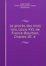 Le proces des trois rois, Louis XVI, de France-Bourbon, Charles III. d . - Ange Goudar
