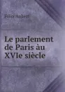 Le parlement de Paris au XVIe siecle - Félix Aubert