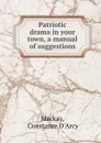 Patriotic drama in your town, a manual of suggestions - Constance d'Arcy Mackay