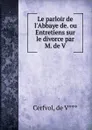 Le parloir de l.Abbaye de. ou Entretiens sur le divorce par M. de V. - de V. Cerfvol