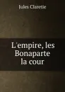 L.empire, les Bonaparte . la cour - Jules Claretie