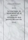 Le mariage, la separation et le divorce consideres aux points de vue du . - Joseph Tissot