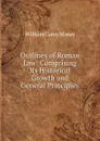 Outlines of Roman Law: Comprising Its Historical Growth and General Principles - William Carey Morey