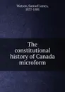 The constitutional history of Canada microform - Samuel James Watson