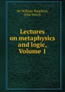 Lectures on metaphysics and logic, Volume 1 - William Hamilton