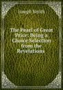 The Pearl of Great Price: Being a Choice Selection from the Revelations . - Joseph Smith