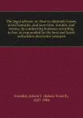 The legal adviser, or, How to diminish losses, avoid lawsuits, and save time, trouble, and money, by conducting business according to law, as expounded by the best and latest authorities electronic resource - Edwin Troxell Freedley