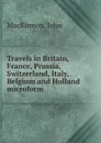 Travels in Britain, France, Prussia, Switzerland, Italy, Belgium and Holland microform - John MacKinnon