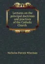 Lectures on the principal doctrines and practices of the Catholic Church . - Nicholas Patrick Wiseman