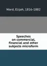 Speeches on commercial, financial and other subjects microform - Elijah Ward